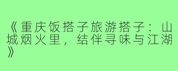 《重庆饭搭子旅游搭子：山城烟火里，结伴寻味与江湖》