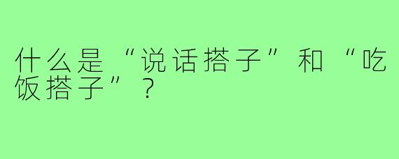 什么是“说话搭子”和“吃饭搭子”?