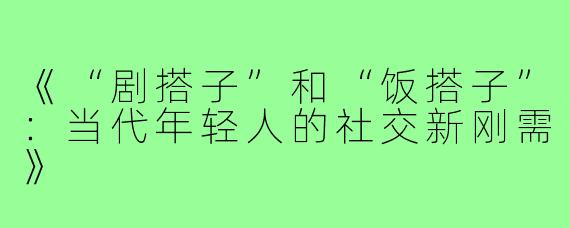 《“剧搭子”和“饭搭子”:当代年轻人的社交新刚需》