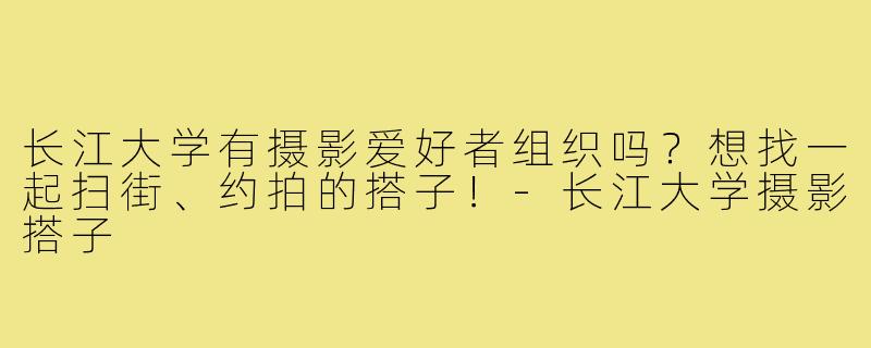 长江大学有摄影爱好者组织吗？想找一起扫街、约拍的搭子！