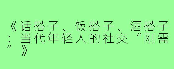 《话搭子、饭搭子、酒搭子：当代年轻人的社交“刚需”》