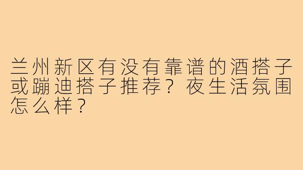 兰州新区有没有靠谱的酒搭子或蹦迪搭子推荐?夜生活氛围怎么样?