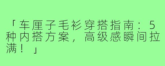 「车厘子毛衫穿搭指南：5种内搭方案，高级感瞬间拉满！」