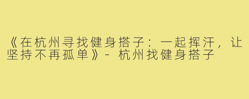 《在杭州寻找健身搭子：一起挥汗，让坚持不再孤单》-杭州找健身搭子