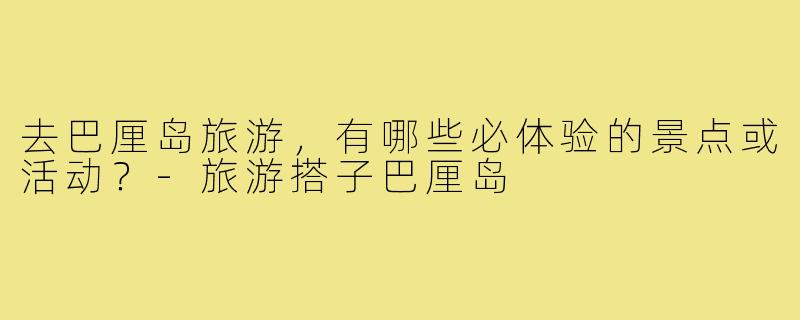 去巴厘岛旅游，有哪些必体验的景点或活动？