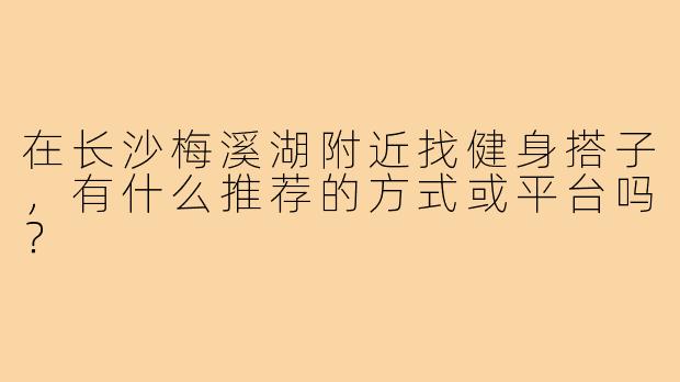 在长沙梅溪湖附近找健身搭子，有什么推荐的方式或平台吗？