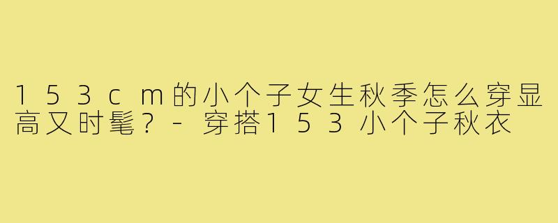 153cm的小个子女生秋季怎么穿显高又时髦?-穿搭153小个子秋衣