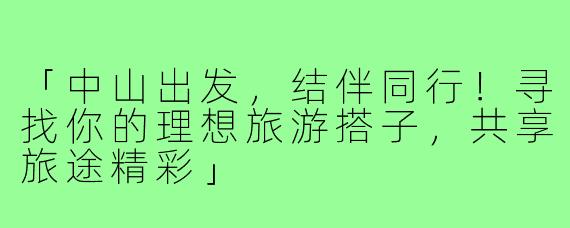 「中山出发,结伴同行!寻找你的理想旅游搭子,共享旅途精彩」