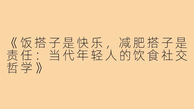 《饭搭子是快乐，减肥搭子是责任：当代年轻人的饮食社交哲学》