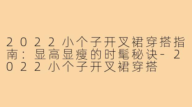 2022小个子开叉裙穿搭指南：显高显瘦的时髦秘诀-2022小个子开叉裙穿搭