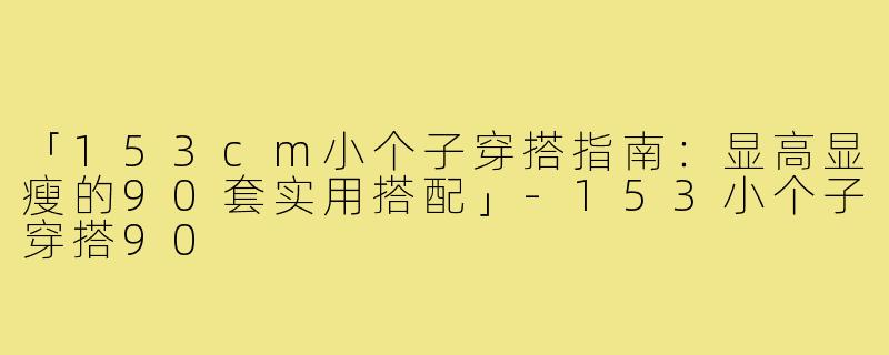 「153cm小个子穿搭指南：显高显瘦的90套实用搭配」-153小个子穿搭90