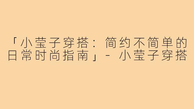 「小莹子穿搭：简约不简单的日常时尚指南」-小莹子穿搭