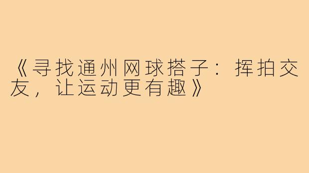 《寻找通州网球搭子：挥拍交友，让运动更有趣》