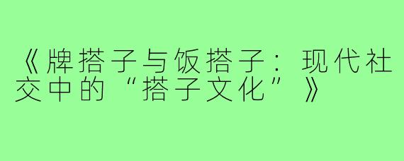 《牌搭子与饭搭子：现代社交中的“搭子文化”》