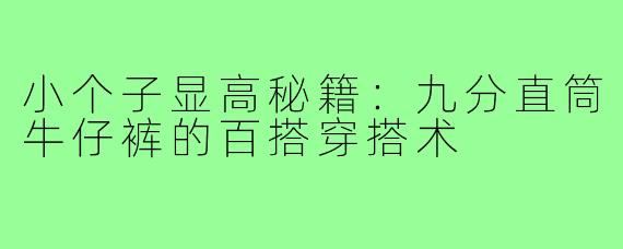 小个子显高秘籍：九分直筒牛仔裤的百搭穿搭术