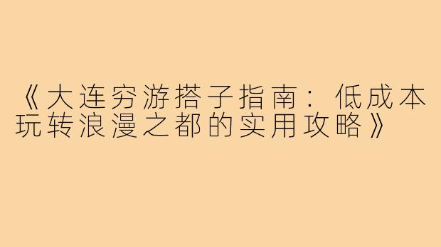 《大连穷游搭子指南：低成本玩转浪漫之都的实用攻略》