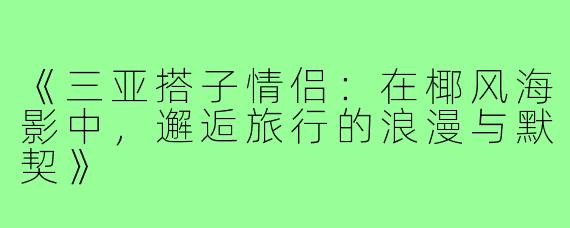 《三亚搭子情侣:在椰风海影中,邂逅旅行的浪漫与默契》
