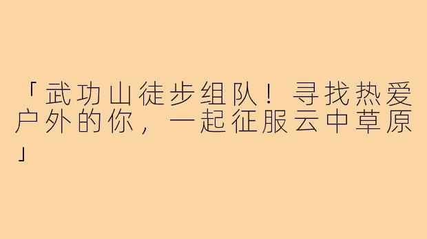 「武功山徒步组队!寻找热爱户外的你,一起征服云中草原」