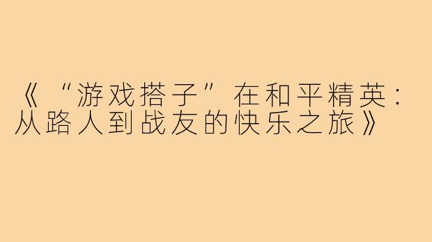 《“游戏搭子”在和平精英：从路人到战友的快乐之旅》