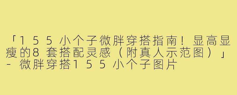 「155小个子微胖穿搭指南！显高显瘦的8套搭配灵感（附真人示范图）」-微胖穿搭155小个子图片