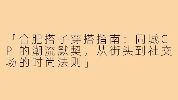 「合肥搭子穿搭指南：同城CP的潮流默契，从街头到社交场的时尚法则」