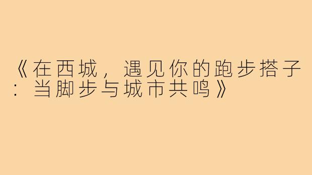 《在西城，遇见你的跑步搭子：当脚步与城市共鸣》