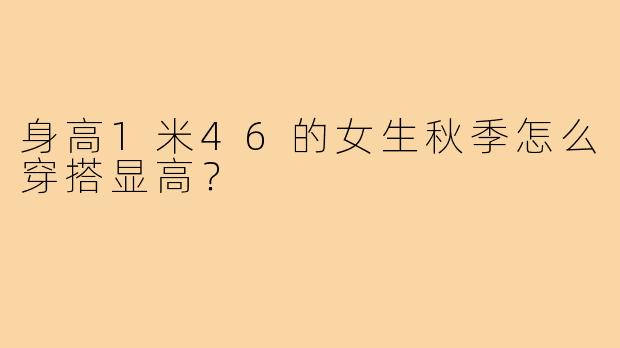 身高1米46的女生秋季怎么穿搭显高？