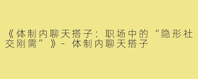 《体制内聊天搭子：职场中的“隐形社交刚需”》-体制内聊天搭子