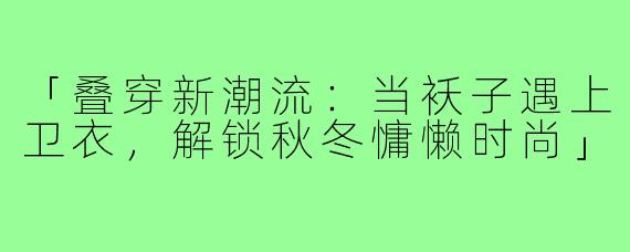 「叠穿新潮流:当袄子遇上卫衣,解锁秋冬慵懒时尚」