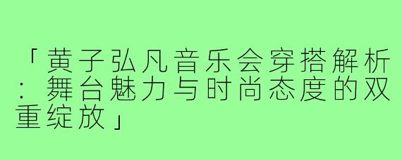 「黄子弘凡音乐会穿搭解析：舞台魅力与时尚态度的双重绽放」