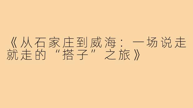 《从石家庄到威海：一场说走就走的“搭子”之旅》