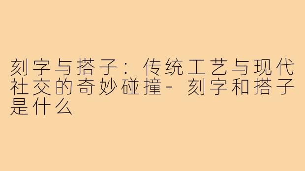 刻字与搭子：传统工艺与现代社交的奇妙碰撞-刻字和搭子是什么