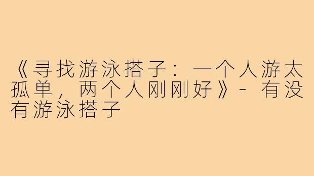 《寻找游泳搭子:一个人游太孤单,两个人刚刚好》-有没有游泳搭子