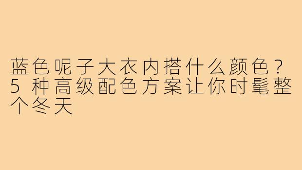 蓝色呢子大衣内搭什么颜色？5种高级配色方案让你时髦整个冬天