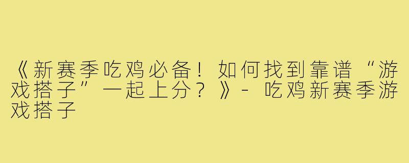 《新赛季吃鸡必备！如何找到靠谱“游戏搭子”一起上分？》-吃鸡新赛季游戏搭子