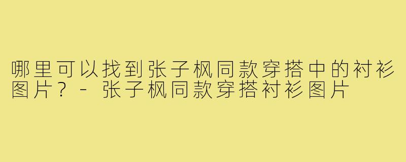 哪里可以找到张子枫同款穿搭中的衬衫图片？