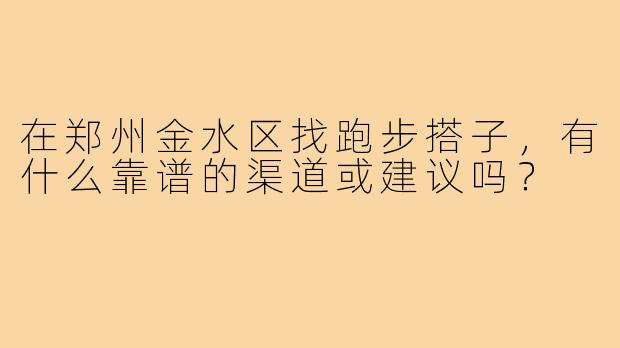 在郑州金水区找跑步搭子,有什么靠谱的渠道或建议吗?