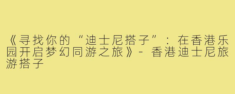 《寻找你的“迪士尼搭子”：在香港乐园开启梦幻同游之旅》