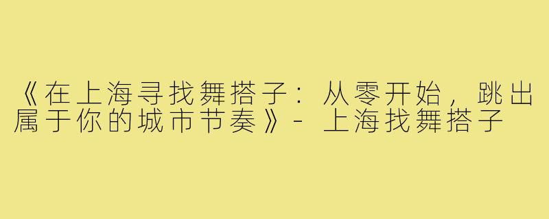《在上海寻找舞搭子：从零开始，跳出属于你的城市节奏》-上海找舞搭子