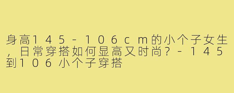 身高145-106cm的小个子女生，日常穿搭如何显高又时尚？