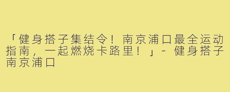 「健身搭子集结令!南京浦口最全运动指南,一起燃烧卡路里!」-健身搭子南京浦口