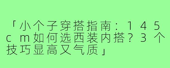 「小个子穿搭指南：145cm如何选西装内搭？3个技巧显高又气质」