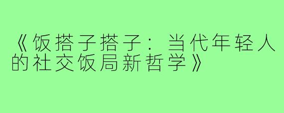 《饭搭子搭子：当代年轻人的社交饭局新哲学》