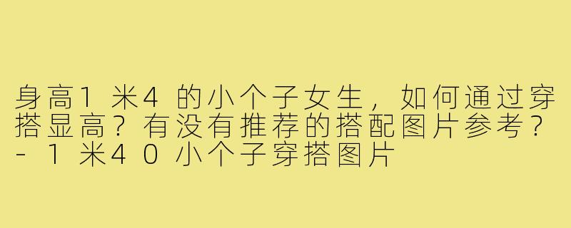 身高1米4的小个子女生，如何通过穿搭显高？有没有推荐的搭配图片参考？