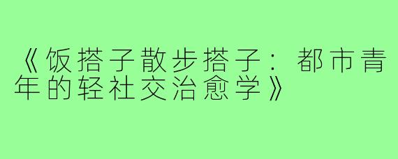 《饭搭子散步搭子:都市青年的轻社交治愈学》