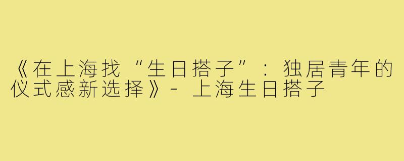 《在上海找“生日搭子”：独居青年的仪式感新选择》