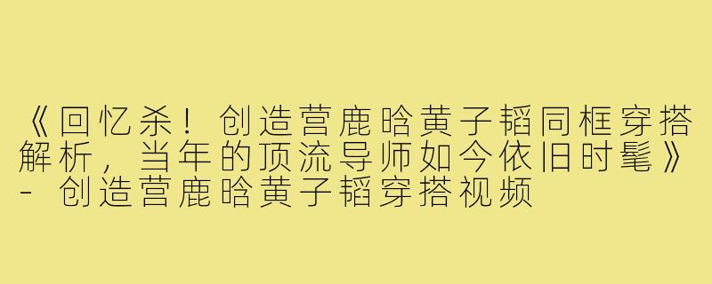 《回忆杀！创造营鹿晗黄子韬同框穿搭解析，当年的顶流导师如今依旧时髦》