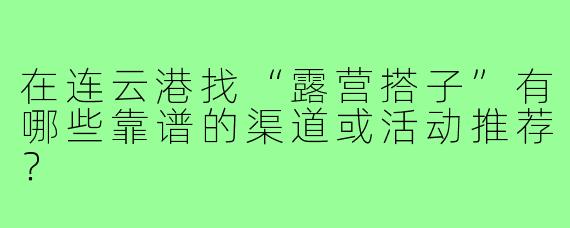 在连云港找“露营搭子”有哪些靠谱的渠道或活动推荐？