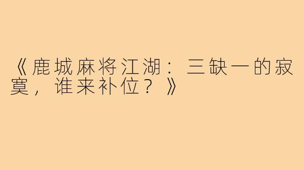 《鹿城麻将江湖:三缺一的寂寞,谁来补位?》