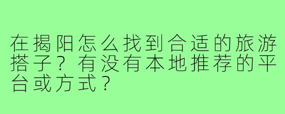 在揭阳怎么找到合适的旅游搭子？有没有本地推荐的平台或方式？